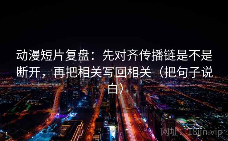 动漫短片复盘：先对齐传播链是不是断开，再把相关写回相关（把句子说白）