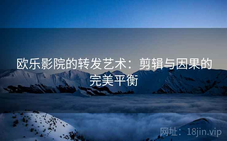 欧乐影院的转发艺术：剪辑与因果的完美平衡
