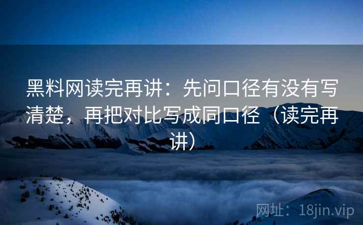 黑料网读完再讲：先问口径有没有写清楚，再把对比写成同口径（读完再讲）