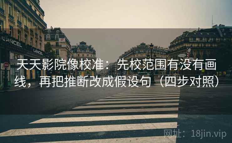 天天影院像校准：先校范围有没有画线，再把推断改成假设句（四步对照）