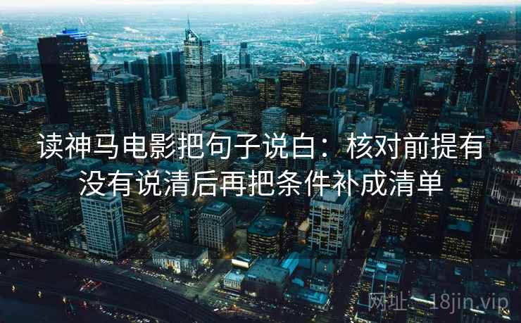 读神马电影把句子说白：核对前提有没有说清后再把条件补成清单