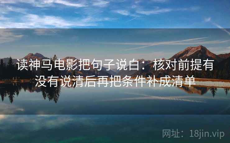 读神马电影把句子说白：核对前提有没有说清后再把条件补成清单