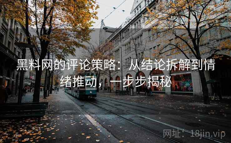 黑料网的评论策略：从结论拆解到情绪推动，一步步揭秘