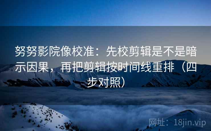 努努影院像校准：先校剪辑是不是暗示因果，再把剪辑按时间线重排（四步对照）