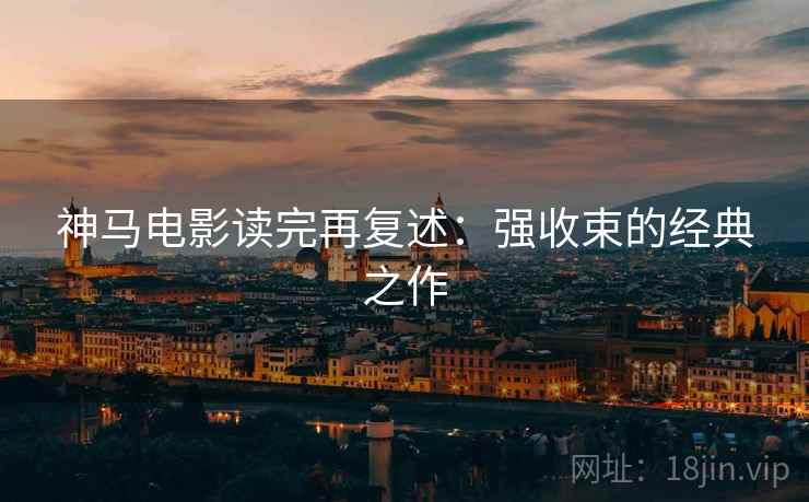 神马电影读完再复述：强收束的经典之作