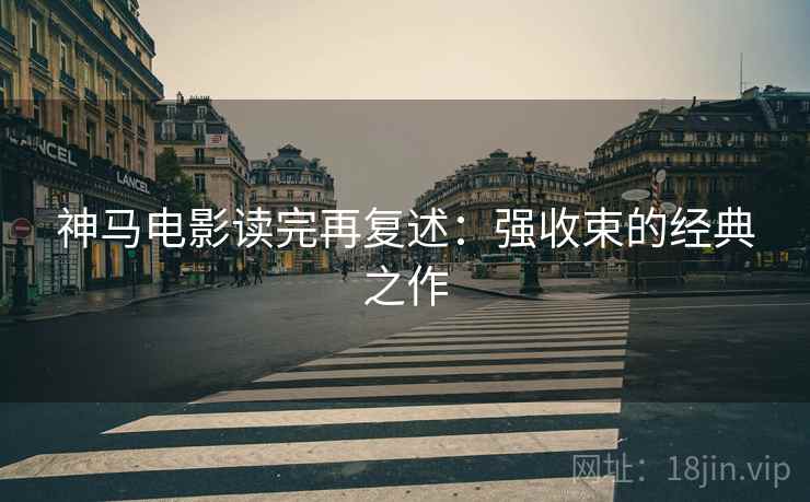 神马电影读完再复述：强收束的经典之作