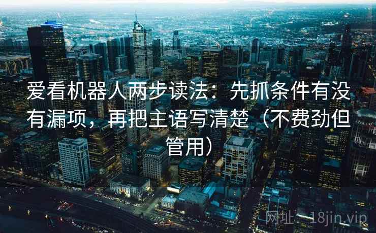 爱看机器人两步读法：先抓条件有没有漏项，再把主语写清楚（不费劲但管用）