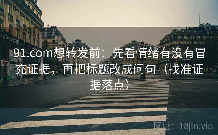 91.com想转发前：先看情绪有没有冒充证据，再把标题改成问句（找准证据落点）