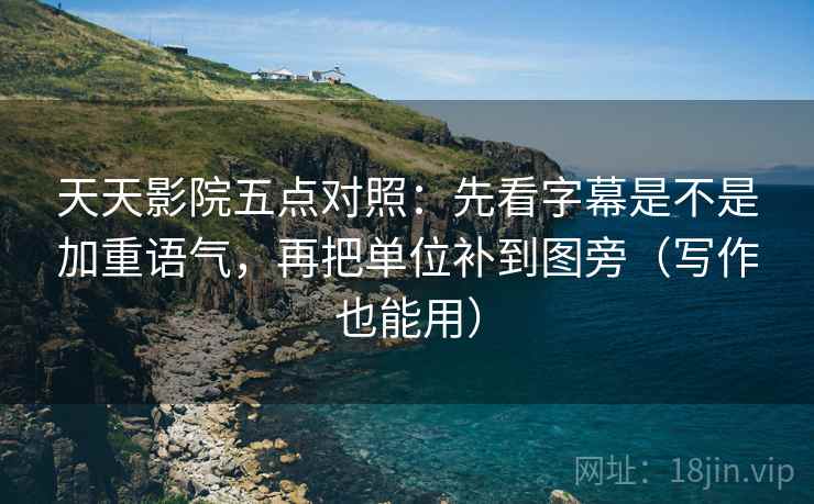 天天影院五点对照：先看字幕是不是加重语气，再把单位补到图旁（写作也能用）