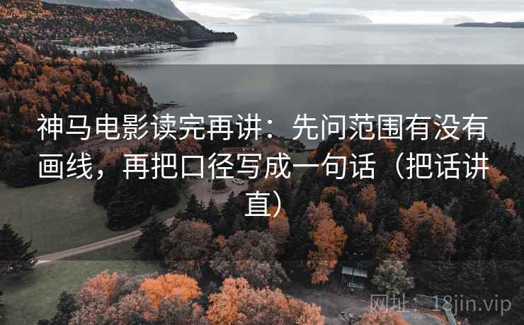 神马电影读完再讲：先问范围有没有画线，再把口径写成一句话（把话讲直）