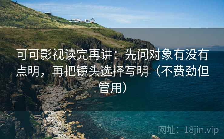 可可影视读完再讲：先问对象有没有点明，再把镜头选择写明（不费劲但管用）