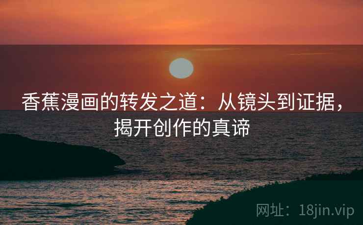 香蕉漫画的转发之道：从镜头到证据，揭开创作的真谛