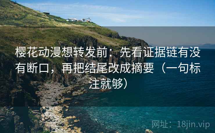 樱花动漫想转发前：先看证据链有没有断口，再把结尾改成摘要（一句标注就够）