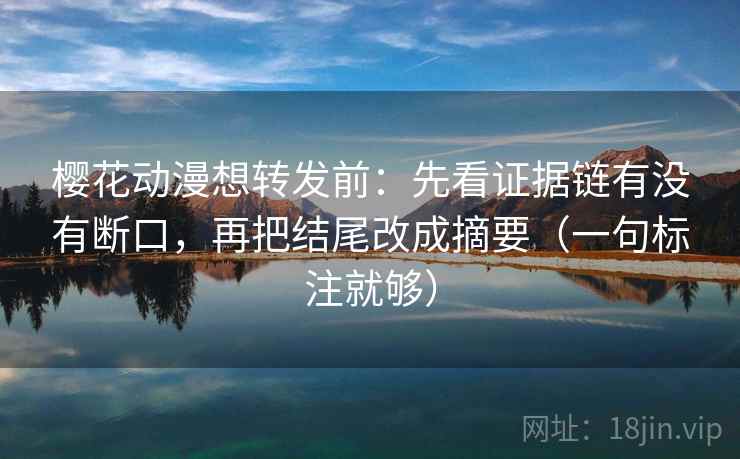 樱花动漫想转发前：先看证据链有没有断口，再把结尾改成摘要（一句标注就够）