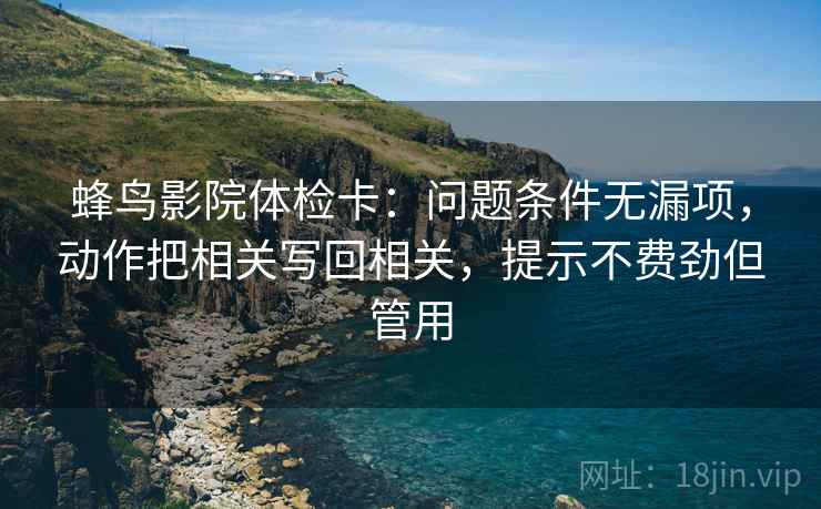 蜂鸟影院体检卡：问题条件无漏项，动作把相关写回相关，提示不费劲但管用