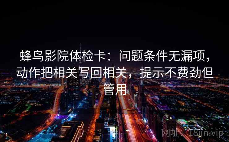 蜂鸟影院体检卡：问题条件无漏项，动作把相关写回相关，提示不费劲但管用