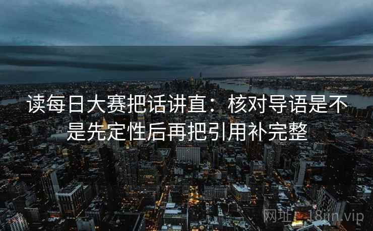 读每日大赛把话讲直：核对导语是不是先定性后再把引用补完整