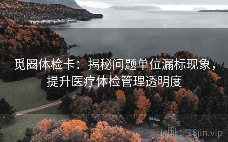 觅圈体检卡：揭秘问题单位漏标现象，提升医疗体检管理透明度