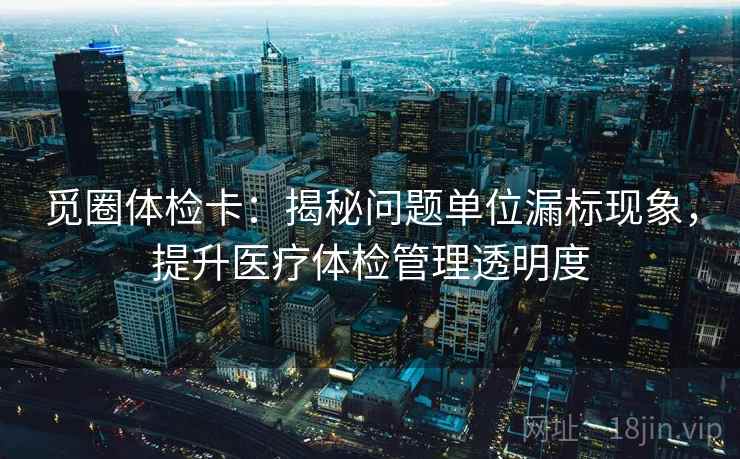 觅圈体检卡：揭秘问题单位漏标现象，提升医疗体检管理透明度