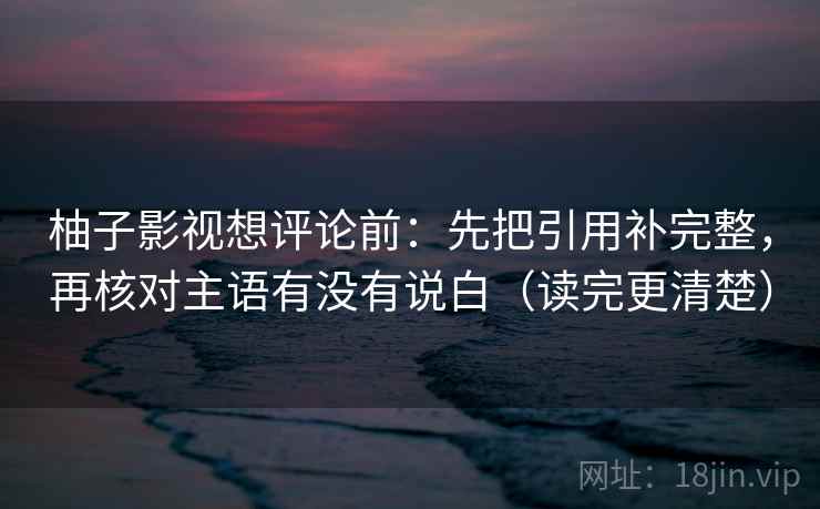 柚子影视想评论前：先把引用补完整，再核对主语有没有说白（读完更清楚）