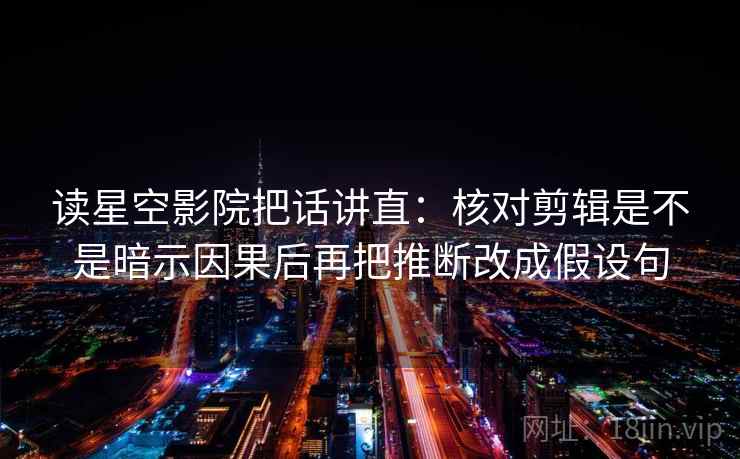读星空影院把话讲直：核对剪辑是不是暗示因果后再把推断改成假设句