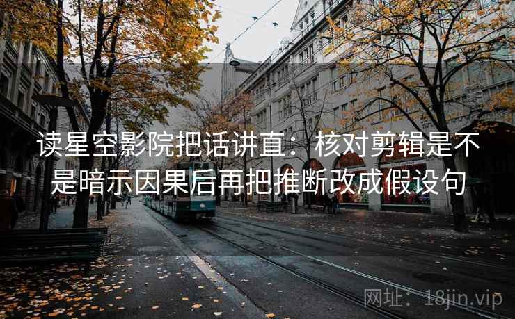 读星空影院把话讲直：核对剪辑是不是暗示因果后再把推断改成假设句