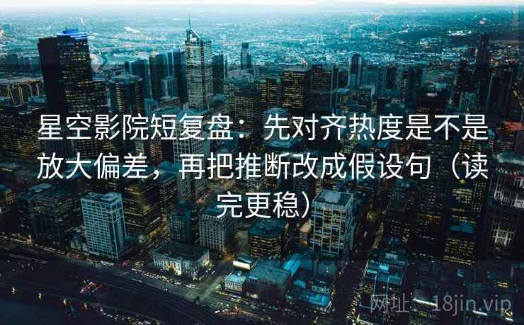 星空影院短复盘：先对齐热度是不是放大偏差，再把推断改成假设句（读完更稳）