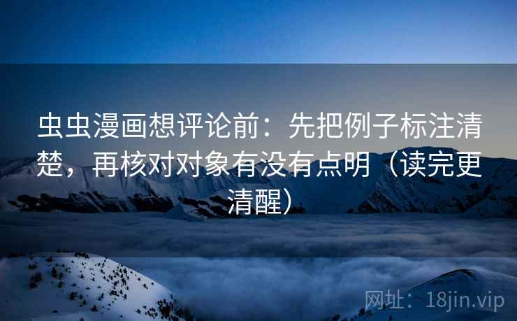 虫虫漫画想评论前：先把例子标注清楚，再核对对象有没有点明（读完更清醒）