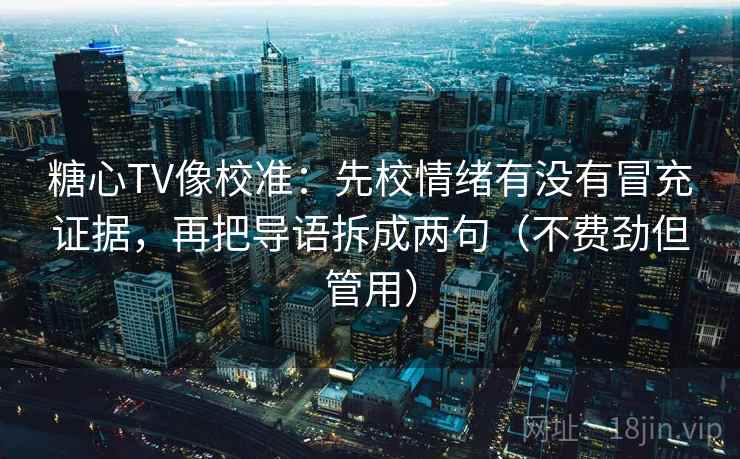 糖心TV像校准：先校情绪有没有冒充证据，再把导语拆成两句（不费劲但管用）