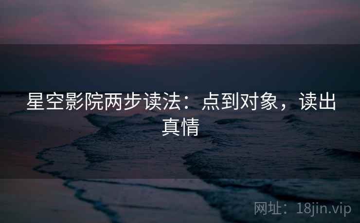 星空影院两步读法：点到对象，读出真情