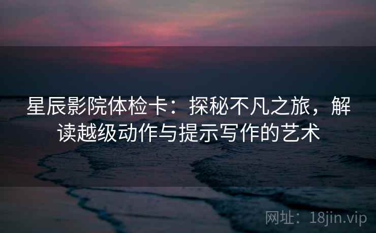 星辰影院体检卡：探秘不凡之旅，解读越级动作与提示写作的艺术