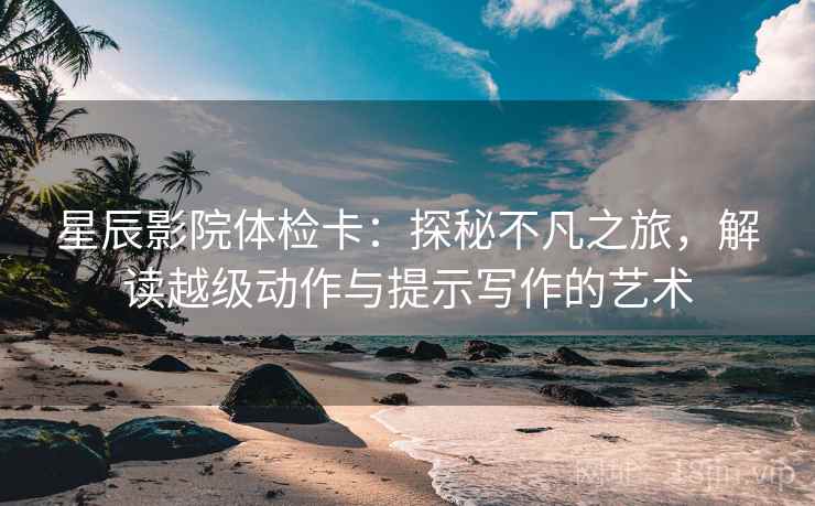 星辰影院体检卡：探秘不凡之旅，解读越级动作与提示写作的艺术