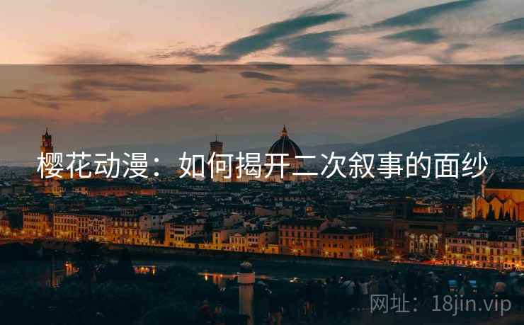 樱花动漫：如何揭开二次叙事的面纱