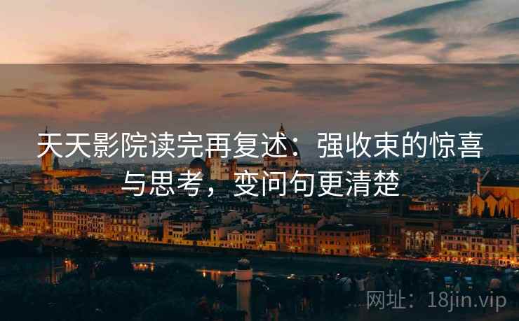 天天影院读完再复述：强收束的惊喜与思考，变问句更清楚