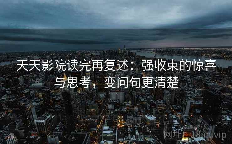 天天影院读完再复述：强收束的惊喜与思考，变问句更清楚