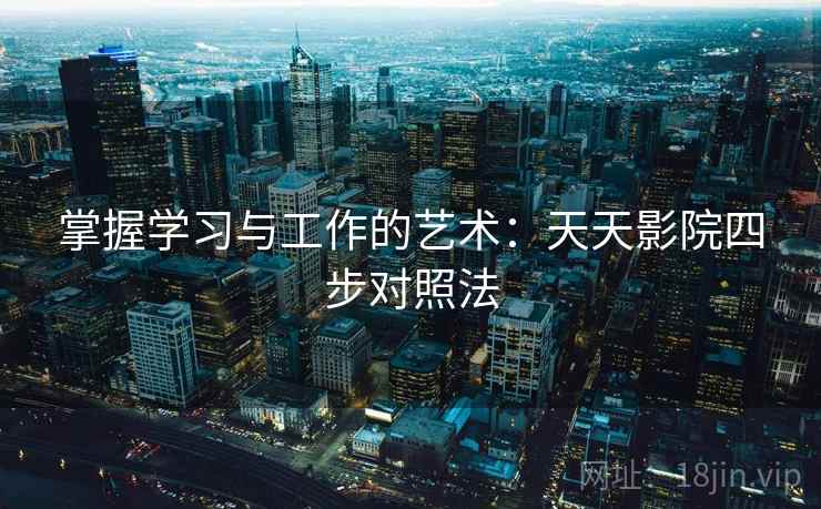 掌握学习与工作的艺术：天天影院四步对照法
