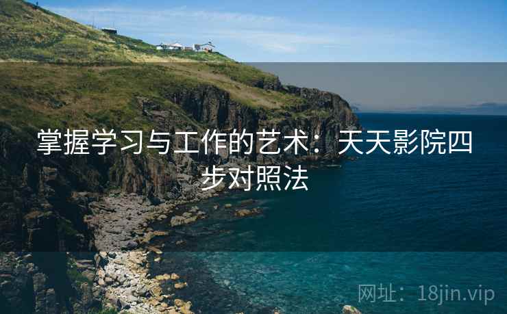 掌握学习与工作的艺术：天天影院四步对照法