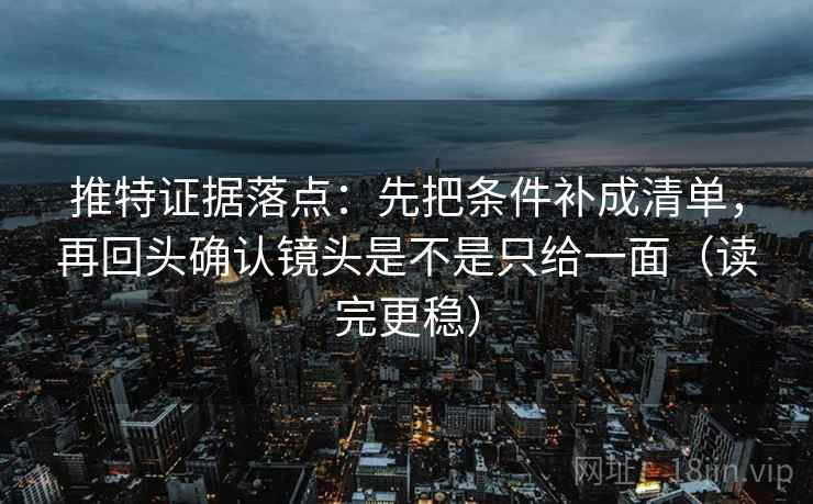 推特证据落点：先把条件补成清单，再回头确认镜头是不是只给一面（读完更稳）