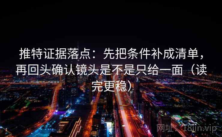 推特证据落点：先把条件补成清单，再回头确认镜头是不是只给一面（读完更稳）