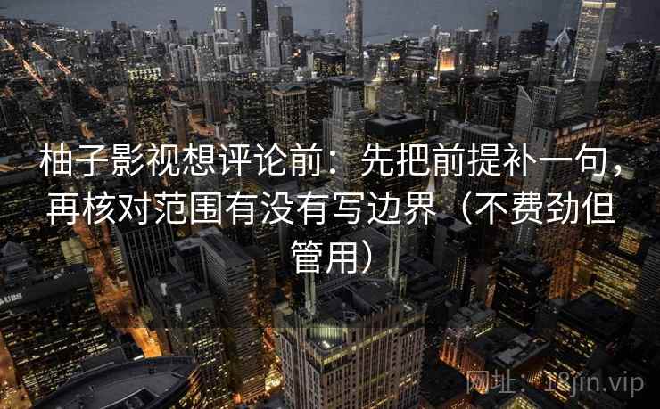 柚子影视想评论前：先把前提补一句，再核对范围有没有写边界（不费劲但管用）