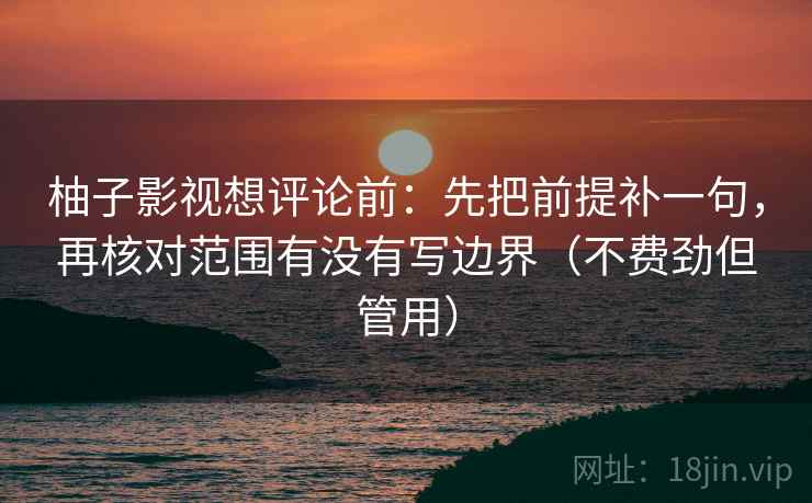 柚子影视想评论前：先把前提补一句，再核对范围有没有写边界（不费劲但管用）