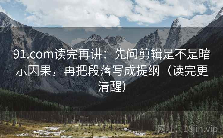91.com读完再讲：先问剪辑是不是暗示因果，再把段落写成提纲（读完更清醒）