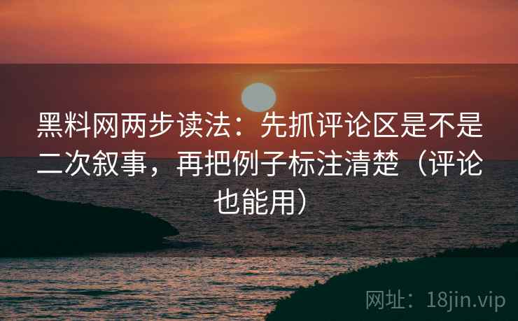 黑料网两步读法：先抓评论区是不是二次叙事，再把例子标注清楚（评论也能用）