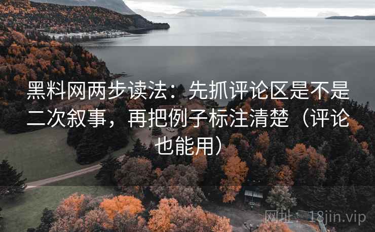 黑料网两步读法：先抓评论区是不是二次叙事，再把例子标注清楚（评论也能用）