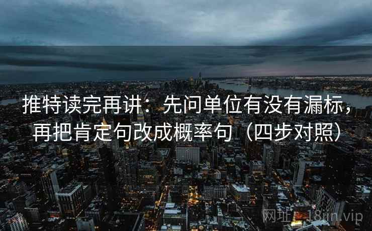 推特读完再讲：先问单位有没有漏标，再把肯定句改成概率句（四步对照）