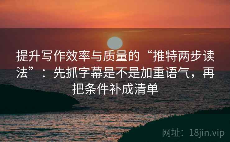 提升写作效率与质量的“推特两步读法”：先抓字幕是不是加重语气，再把条件补成清单