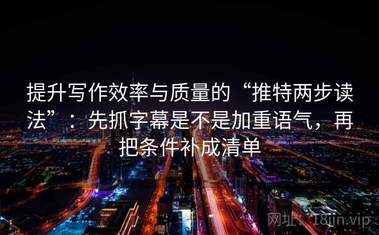 提升写作效率与质量的“推特两步读法”：先抓字幕是不是加重语气，再把条件补成清单