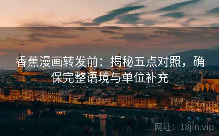 香蕉漫画转发前：揭秘五点对照，确保完整语境与单位补充