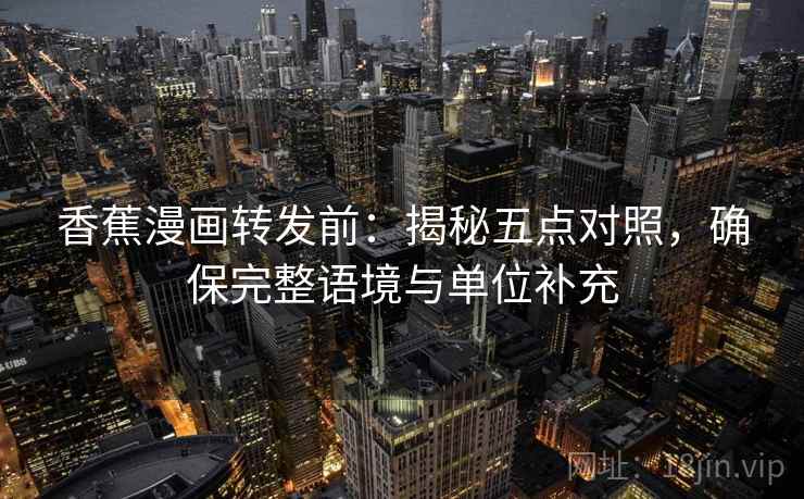 香蕉漫画转发前：揭秘五点对照，确保完整语境与单位补充