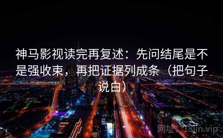 神马影视读完再复述：先问结尾是不是强收束，再把证据列成条（把句子说白）